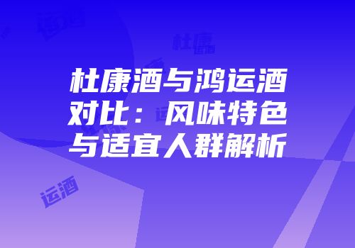 杜康酒与鸿运酒对比：风味特色与适宜人群解析