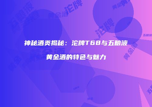 神秘酒类揭秘：沱牌T68与五粮液黄金酒的特色与魅力