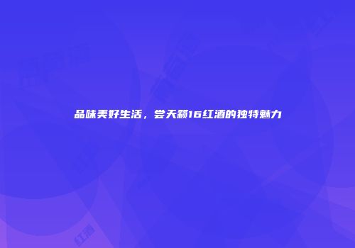 品味美好生活，尝天籁16红酒的独特魅力