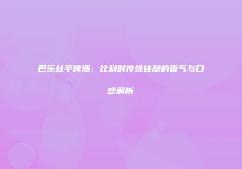巴乐丝平啤酒：比利时传统佳酿的香气与口感解析