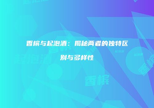 香槟与起泡酒：揭秘两者的独特区别与多样性
