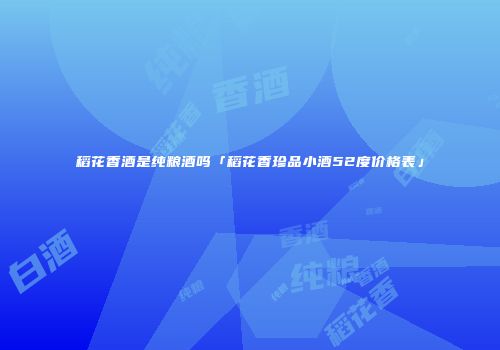 稻花香酒是纯粮酒吗「稻花香珍品小酒52度价格表」