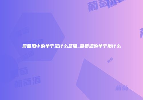葡萄酒中的单宁是什么意思_葡萄酒的单宁指什么