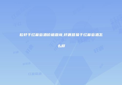 粒轩干红葡萄酒价格查询,轩唐路易干红葡萄酒怎么样