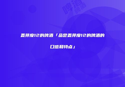 麦芽度12的啤酒「品尝麦芽度12的啤酒的口感和特点」