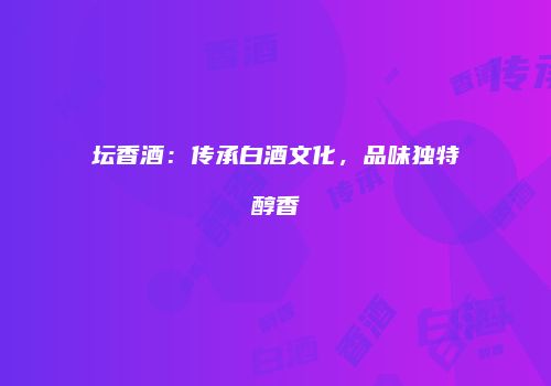 坛香酒：传承白酒文化，品味独特醇香