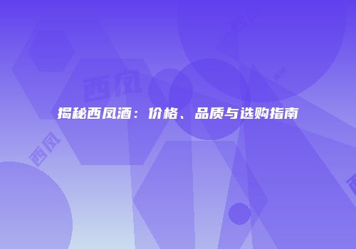 揭秘西凤酒：价格、品质与选购指南
