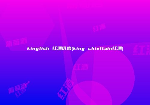 kingfish 红酒价格(king chieftain红酒)