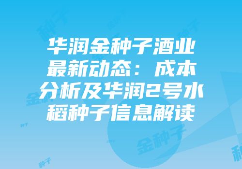 华润金种子酒业最新动态：成本分析及华润2号水稻种子信息解读