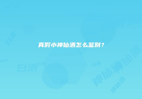 真假小神仙酒怎么鉴别？