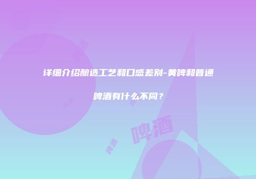 详细介绍酿造工艺和口感差别-黄啤和普通啤酒有什么不同？