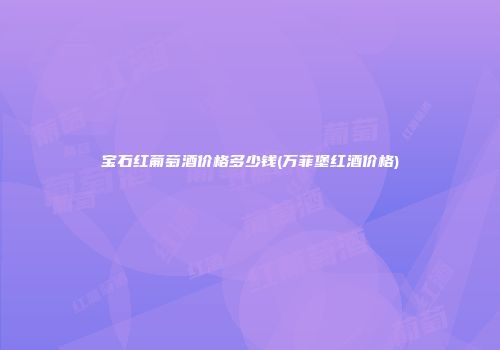 宝石红葡萄酒价格多少钱(万菲堡红酒价格)