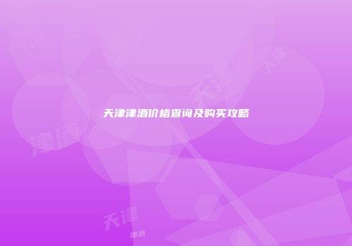 天津津酒价格查询及购买攻略