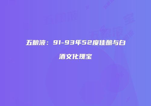 五粮液：91-93年52度佳酿与白酒文化瑰宝