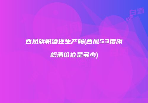 西凤旗帜酒还生产吗(西凤53度旗帜酒价位是多少)