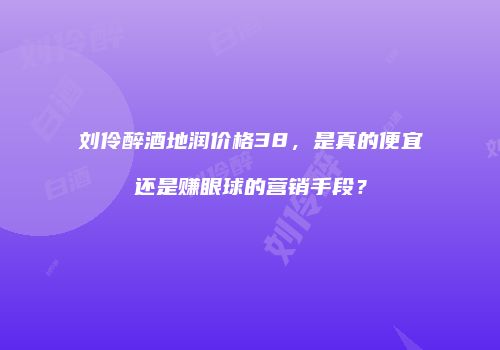 刘伶醉酒地润价格38，是真的便宜还是赚眼球的营销手段？