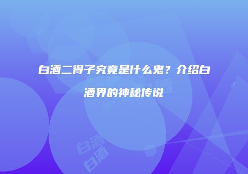 白酒二得子究竟是什么鬼？介绍白酒界的神秘传说