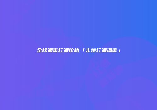 金橡酒窖红酒价格「走进红酒酒窖」
