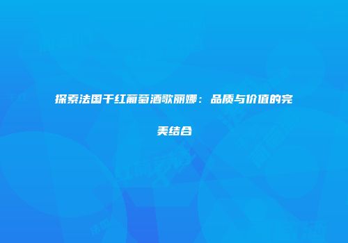 探索法国干红葡萄酒歌丽娜：品质与价值的完美结合