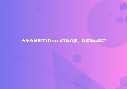 吉仕高佳酿干红2013价格介绍，你可能被骗了