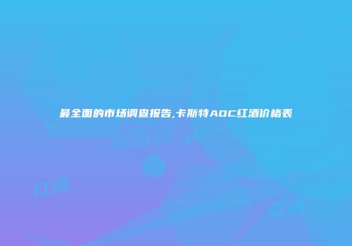最全面的市场调查报告,卡斯特AOC红酒价格表