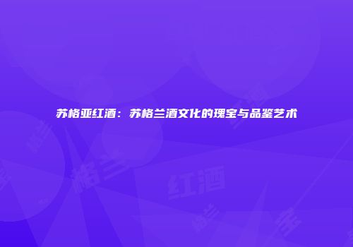 苏格亚红酒：苏格兰酒文化的瑰宝与品鉴艺术
