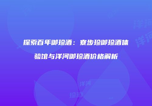 探索百年御珍酒：寮步珍御珍酒体验馆与洋河御珍酒价格解析