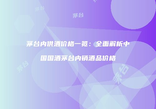 茅台内供酒价格一览：全面解析中国国酒茅台内销酒品价格