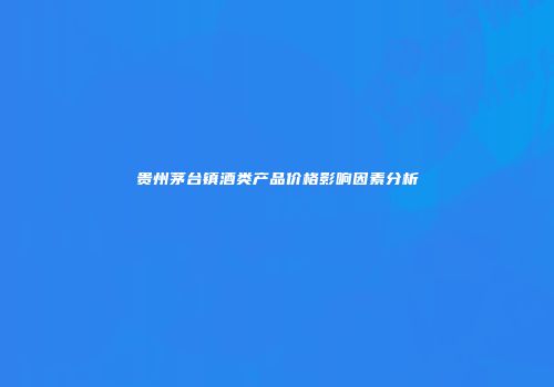 贵州茅台镇酒类产品价格影响因素分析