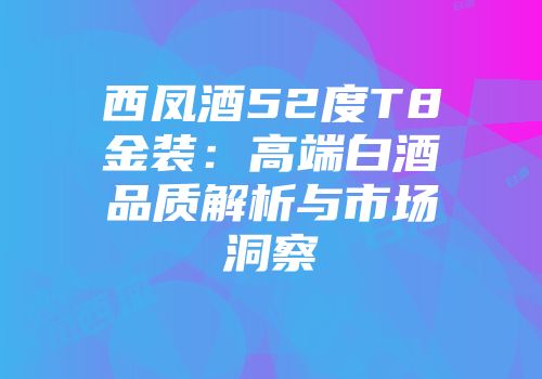 西凤酒52度T8金装：高端白酒品质解析与市场洞察