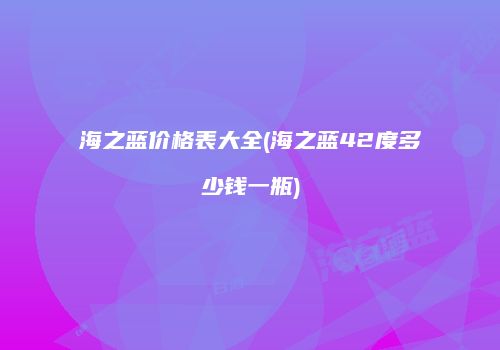 海之蓝价格表大全(海之蓝42度多少钱一瓶)