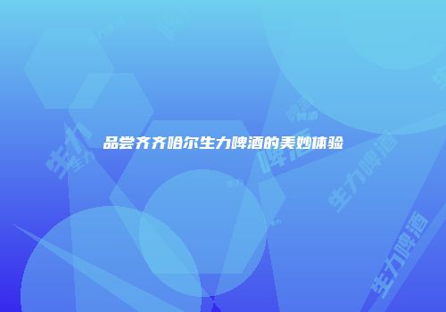 品尝齐齐哈尔生力啤酒的美妙体验