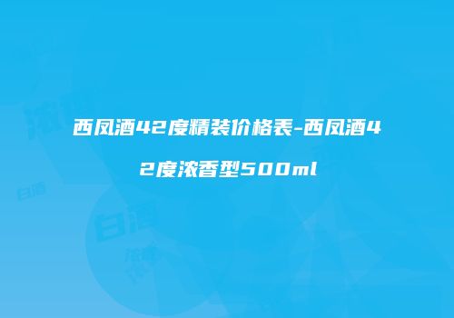 西凤酒42度精装价格表-西凤酒42度浓香型500ml
