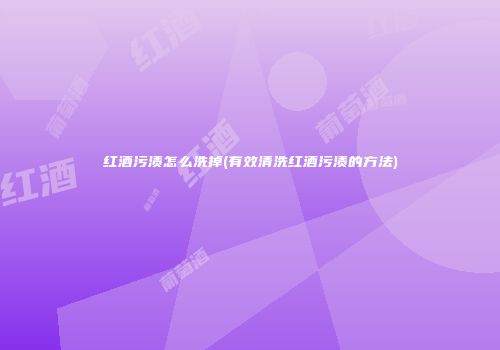 红酒污渍怎么洗掉(有效清洗红酒污渍的方法)