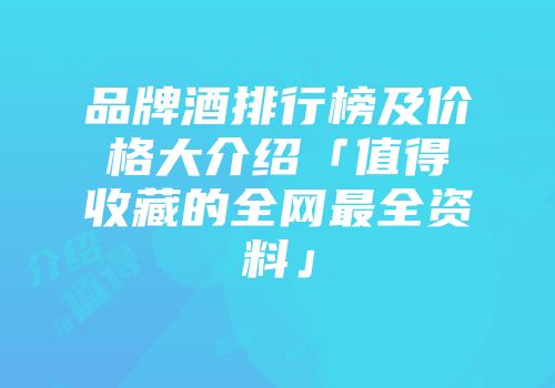 品牌酒排行榜及价格大介绍「值得收藏的全网最全资料」