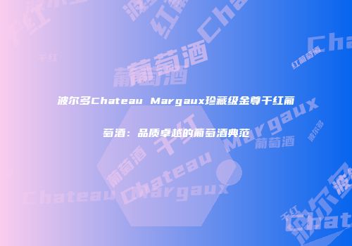 波尔多Chateau Margaux珍藏级金尊干红葡萄酒：品质卓越的葡萄酒典范