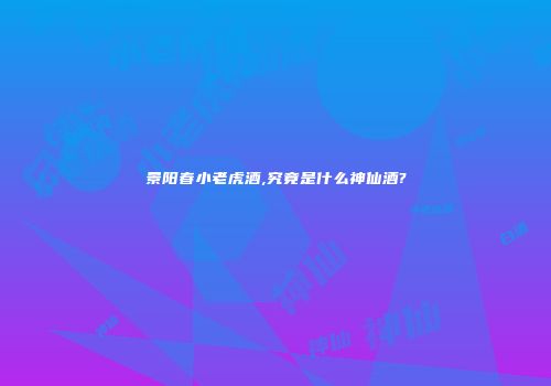 景阳春小老虎酒,究竟是什么神仙酒?