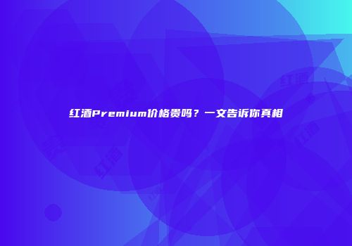 红酒Premium价格贵吗？一文告诉你真相