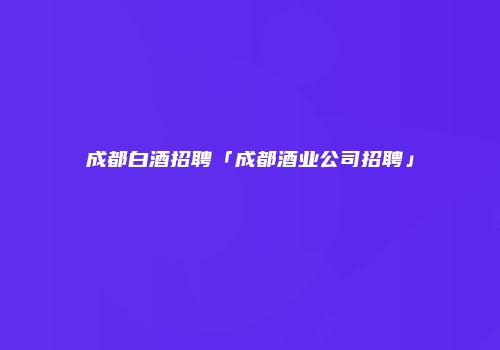 成都白酒招聘「成都酒业公司招聘」
