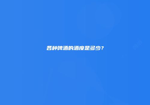 各种啤酒的酒度是多少？