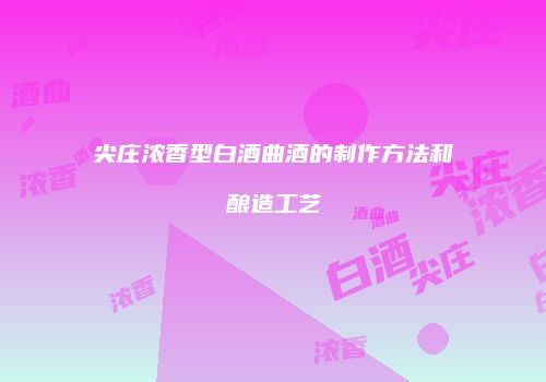 尖庄浓香型白酒曲酒的制作方法和酿造工艺