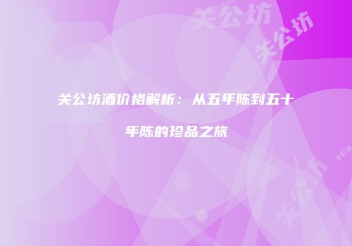 关公坊酒价格解析：从五年陈到五十年陈的珍品之旅