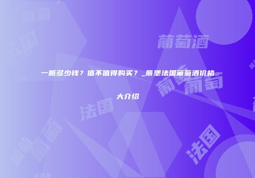 一瓶多少钱？值不值得购买？_丽堡法国葡萄酒价格大介绍