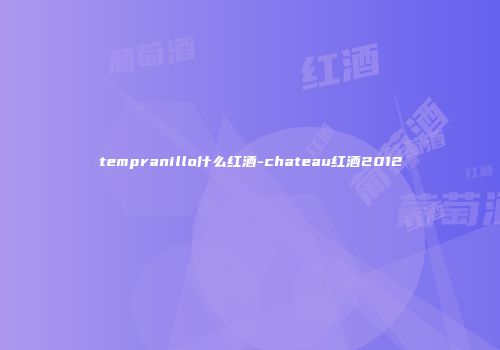 tempranillo什么红酒-chateau红酒2012