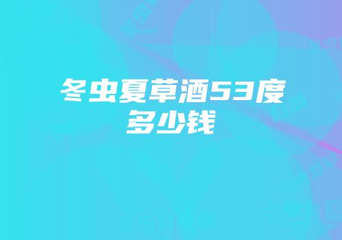 冬虫夏草酒53度多少钱