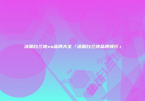 法国白兰地xo品牌大全「法国白兰地品牌排行」