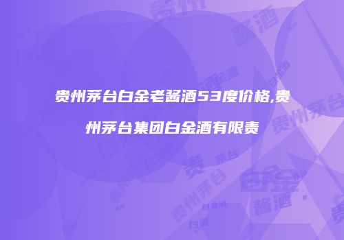 贵州茅台白金老酱酒53度价格,贵州茅台集团白金酒有限责