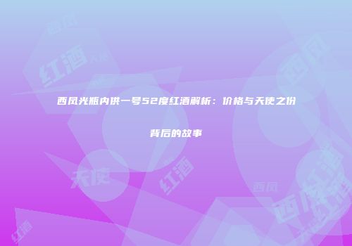 西凤光瓶内供一号52度红酒解析：价格与天使之份背后的故事