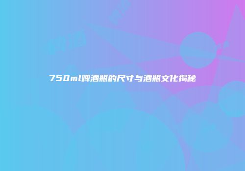 750ml啤酒瓶的尺寸与酒瓶文化揭秘