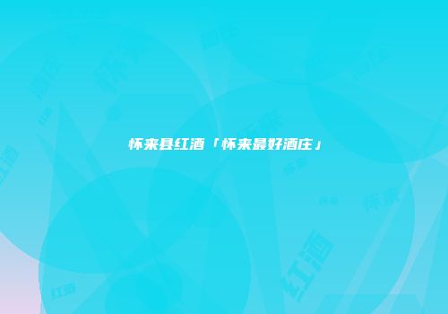 怀来县红酒「怀来最好酒庄」